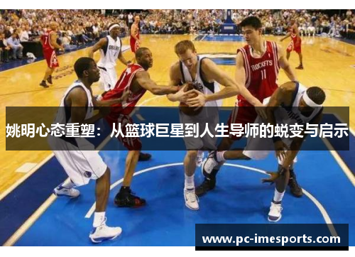 姚明心态重塑：从篮球巨星到人生导师的蜕变与启示