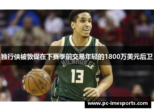 独行侠被敦促在下赛季前交易年轻的1800万美元后卫