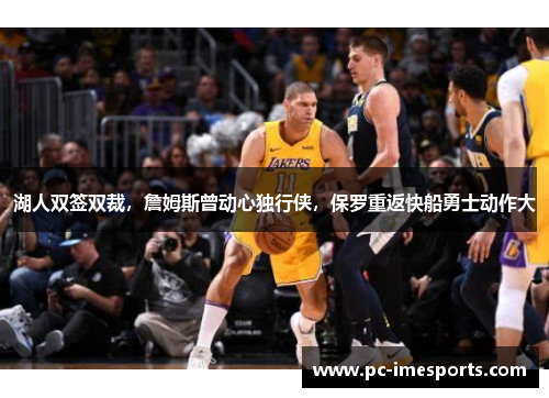 湖人双签双裁，詹姆斯曾动心独行侠，保罗重返快船勇士动作大
