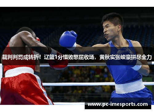 裁判判罚成转折！辽篮1分惜败憋屈收场，黄秋实张峻豪拼尽全力