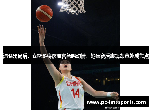 遗憾出局后，女篮多将落泪宫鲁鸣动情，她俩赛后表现却意外成焦点