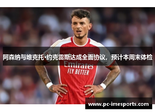 阿森纳与维克托·约克雷斯达成全面协议，预计本周末体检